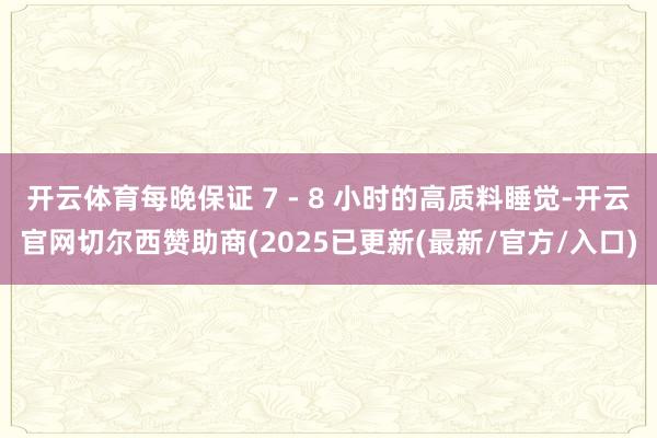 开云体育每晚保证 7 - 8 小时的高质料睡觉-开云官网切尔西赞助商(2025已更新(最新/官方/入口)