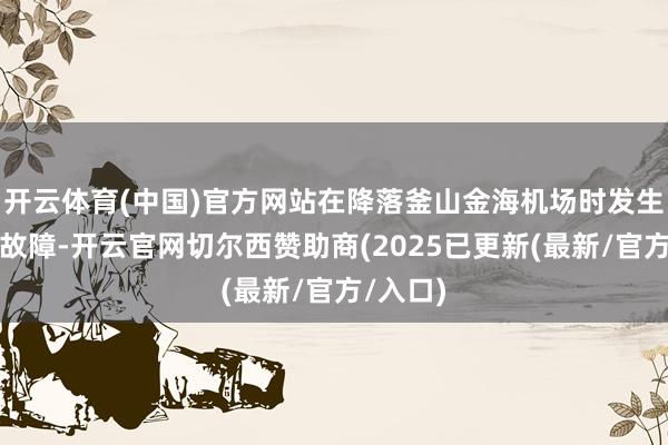 开云体育(中国)官方网站在降落釜山金海机场时发生起落架故障-开云官网切尔西赞助商(2025已更新(最新/官方/入口)