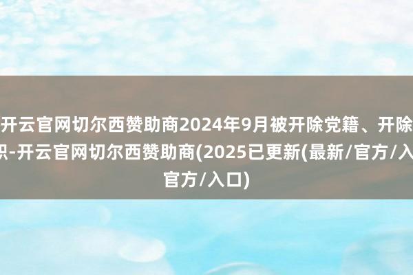 开云官网切尔西赞助商2024年9月被开除党籍、开除公职-开云官网切尔西赞助商(2025已更新(最新/官方/入口)