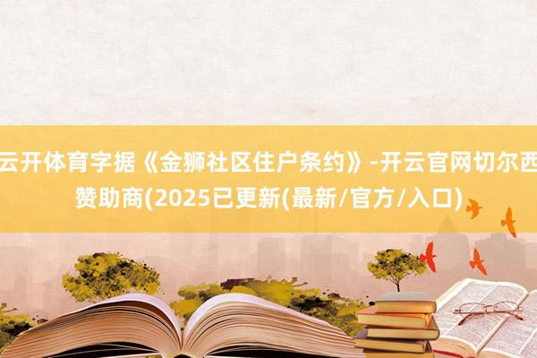 云开体育字据《金狮社区住户条约》-开云官网切尔西赞助商(2025已更新(最新/官方/入口)