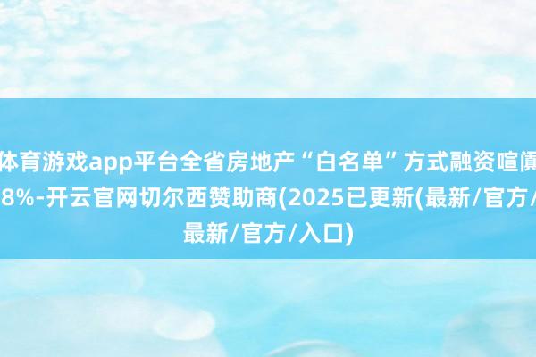 体育游戏app平台全省房地产“白名单”方式融资喧阗率达88%-开云官网切尔西赞助商(2025已更新(最新/官方/入口)