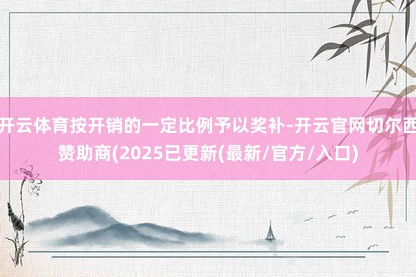 开云体育按开销的一定比例予以奖补-开云官网切尔西赞助商(2025已更新(最新/官方/入口)
