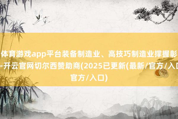 体育游戏app平台装备制造业、高技巧制造业撑握彰着-开云官网切尔西赞助商(2025已更新(最新/官方/入口)