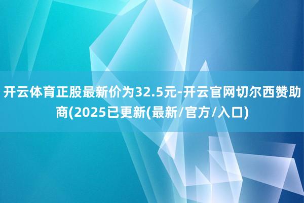 开云体育正股最新价为32.5元-开云官网切尔西赞助商(2025已更新(最新/官方/入口)