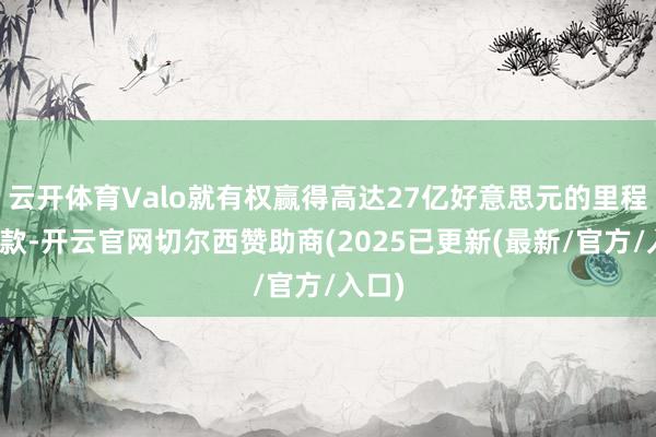 云开体育Valo就有权赢得高达27亿好意思元的里程碑付款-开云官网切尔西赞助商(2025已更新(最新/官方/入口)