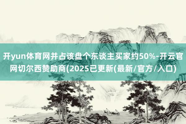 开yun体育网并占该盘个东谈主买家约50%-开云官网切尔西赞助商(2025已更新(最新/官方/入口)