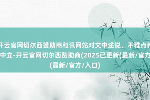 开云官网切尔西赞助商和讯网站对文中述说、不雅点判断保握中立-开云官网切尔西赞助商(2025已更新(最新/官方/入口)