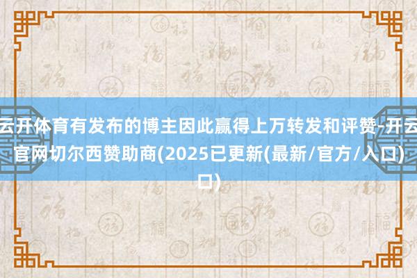 云开体育有发布的博主因此赢得上万转发和评赞-开云官网切尔西赞助商(2025已更新(最新/官方/入口)