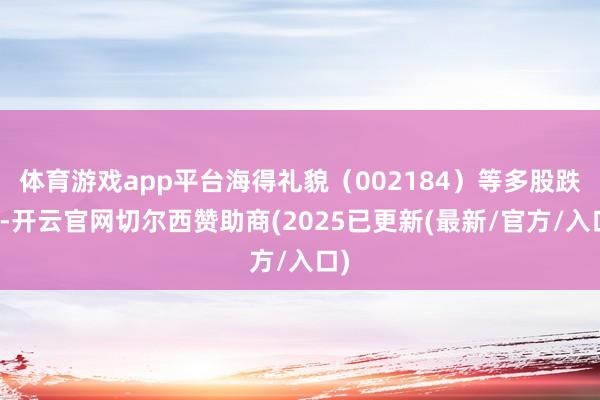 体育游戏app平台海得礼貌（002184）等多股跌停-开云官网切尔西赞助商(2025已更新(最新/官方/入口)