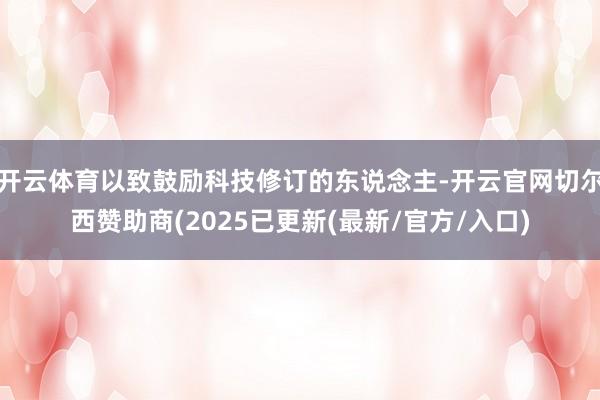 开云体育以致鼓励科技修订的东说念主-开云官网切尔西赞助商(2025已更新(最新/官方/入口)
