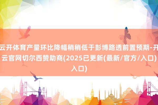 云开体育产量环比降幅稍稍低于彭博路透前置预期-开云官网切尔西赞助商(2025已更新(最新/官方/入口)