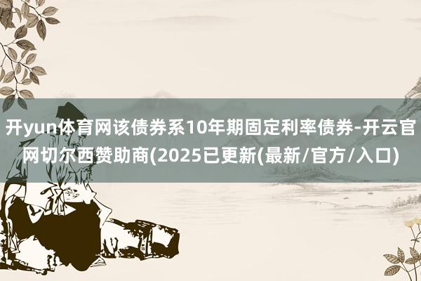 开yun体育网该债券系10年期固定利率债券-开云官网切尔西赞助商(2025已更新(最新/官方/入口)