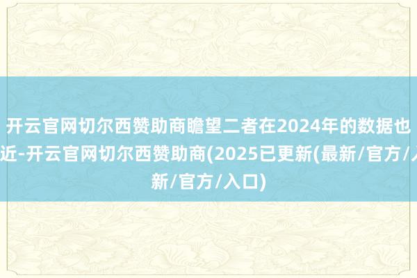 开云官网切尔西赞助商瞻望二者在2024年的数据也将接近-开云官网切尔西赞助商(2025已更新(最新/官方/入口)