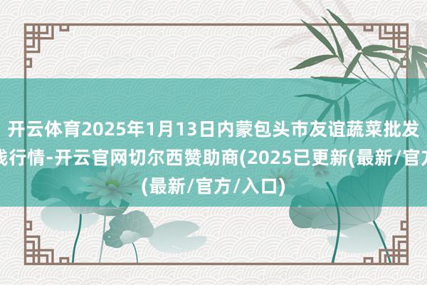 开云体育2025年1月13日内蒙包头市友谊蔬菜批发阛阓价钱行情-开云官网切尔西赞助商(2025已更新(最新/官方/入口)