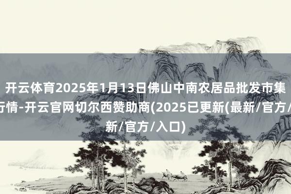 开云体育2025年1月13日佛山中南农居品批发市集价钱行情-开云官网切尔西赞助商(2025已更新(最新/官方/入口)