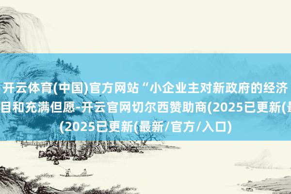 开云体育(中国)官方网站“小企业主对新政府的经济议程感到愈加细目和充满但愿-开云官网切尔西赞助商(2025已更新(最新/官方/入口)