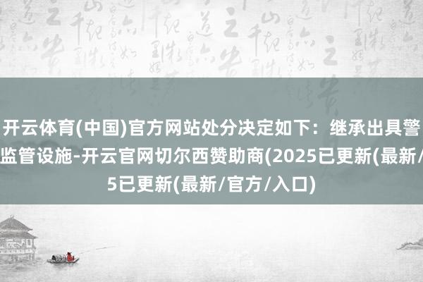 开云体育(中国)官方网站处分决定如下：继承出具警示函的行政监管设施-开云官网切尔西赞助商(2025已更新(最新/官方/入口)