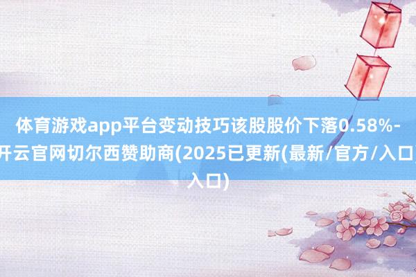 体育游戏app平台变动技巧该股股价下落0.58%-开云官网切尔西赞助商(2025已更新(最新/官方/入口)