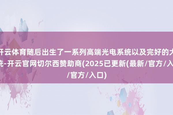 开云体育随后出生了一系列高端光电系统以及完好的大系统-开云官网切尔西赞助商(2025已更新(最新/官方/入口)