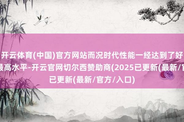 开云体育(中国)官方网站而况时代性能一经达到了好意思国的最高水平-开云官网切尔西赞助商(2025已更新(最新/官方/入口)