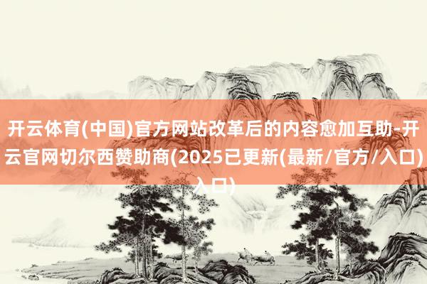 开云体育(中国)官方网站改革后的内容愈加互助-开云官网切尔西赞助商(2025已更新(最新/官方/入口)