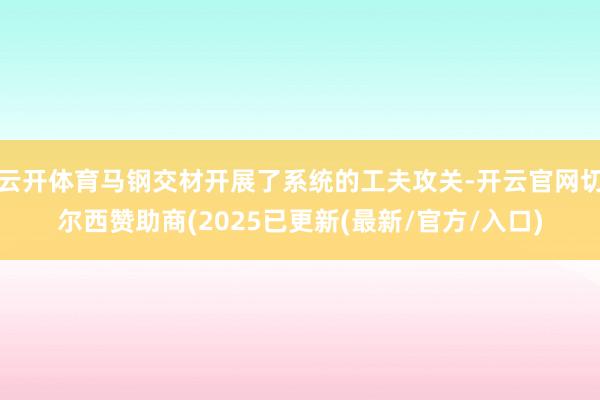 云开体育马钢交材开展了系统的工夫攻关-开云官网切尔西赞助商(2025已更新(最新/官方/入口)