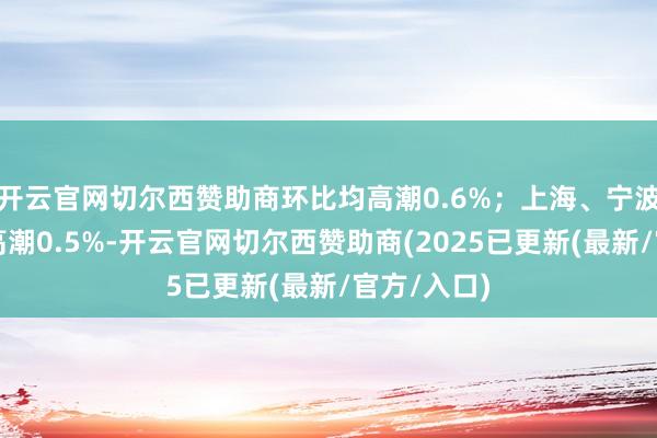 开云官网切尔西赞助商环比均高潮0.6%；上海、宁波当月环比高潮0.5%-开云官网切尔西赞助商(2025已更新(最新/官方/入口)