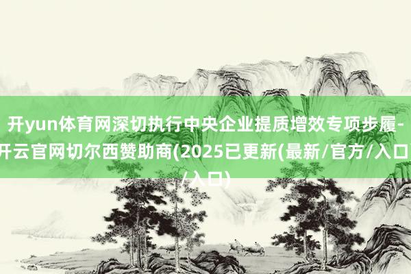 开yun体育网深切执行中央企业提质增效专项步履-开云官网切尔西赞助商(2025已更新(最新/官方/入口)