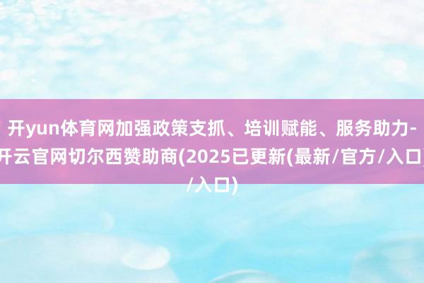 开yun体育网加强政策支抓、培训赋能、服务助力-开云官网切尔西赞助商(2025已更新(最新/官方/入口)