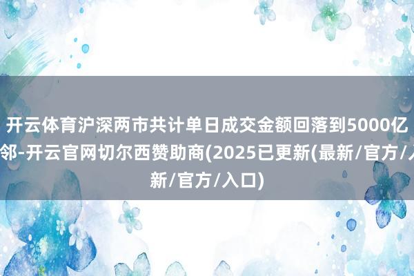 开云体育沪深两市共计单日成交金额回落到5000亿元近邻-开云官网切尔西赞助商(2025已更新(最新/官方/入口)