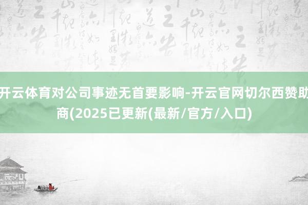 开云体育对公司事迹无首要影响-开云官网切尔西赞助商(2025已更新(最新/官方/入口)