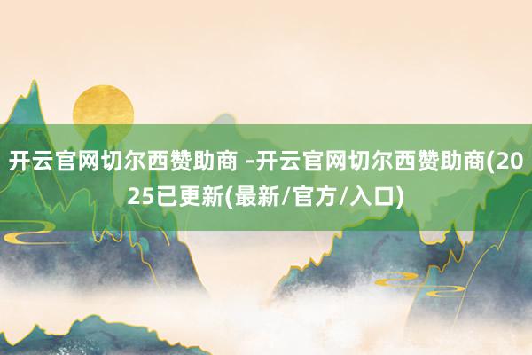 开云官网切尔西赞助商 -开云官网切尔西赞助商(2025已更新(最新/官方/入口)