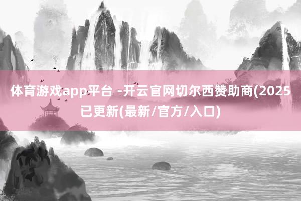 体育游戏app平台 -开云官网切尔西赞助商(2025已更新(最新/官方/入口)