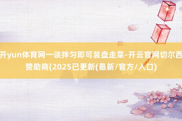 开yun体育网一谈拌匀即可装盘走菜-开云官网切尔西赞助商(2025已更新(最新/官方/入口)