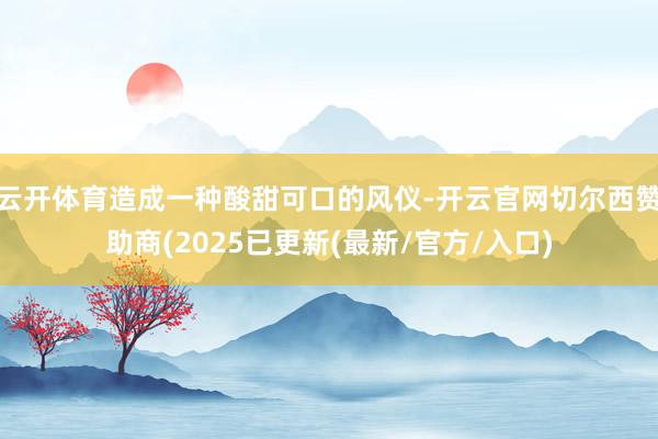 云开体育造成一种酸甜可口的风仪-开云官网切尔西赞助商(2025已更新(最新/官方/入口)