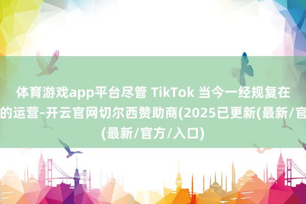 体育游戏app平台尽管 TikTok 当今一经规复在好意思国的运营-开云官网切尔西赞助商(2025已更新(最新/官方/入口)