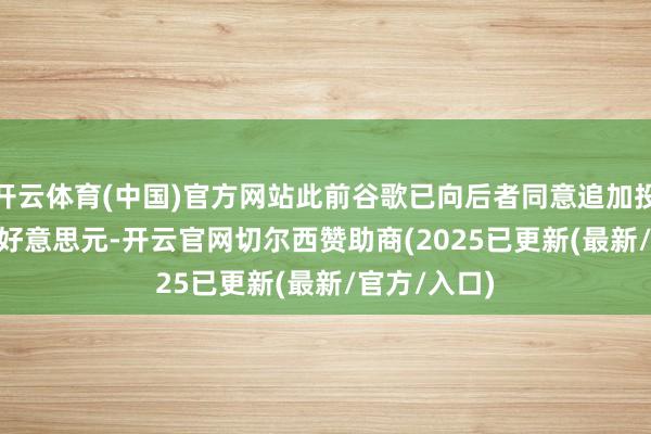 开云体育(中国)官方网站此前谷歌已向后者同意追加投资约 20 亿好意思元-开云官网切尔西赞助商(2025已更新(最新/官方/入口)
