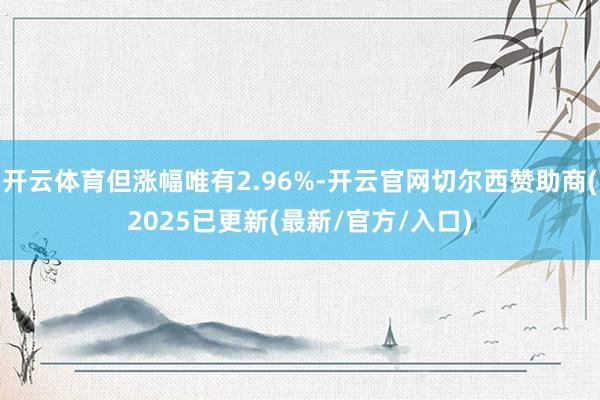 开云体育但涨幅唯有2.96%-开云官网切尔西赞助商(2025已更新(最新/官方/入口)
