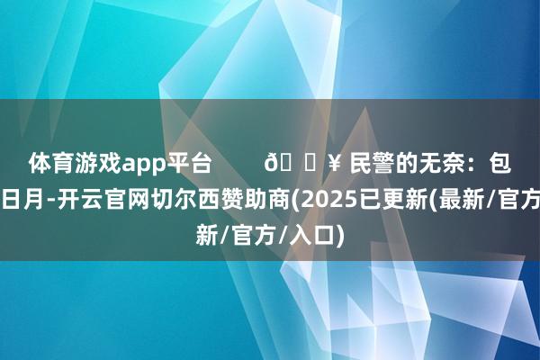 体育游戏app平台        🔥 民警的无奈：包袱彪昺日月-开云官网切尔西赞助商(2025已更新(最新/官方/入口)