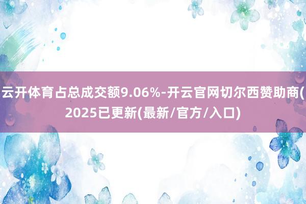 云开体育占总成交额9.06%-开云官网切尔西赞助商(2025已更新(最新/官方/入口)