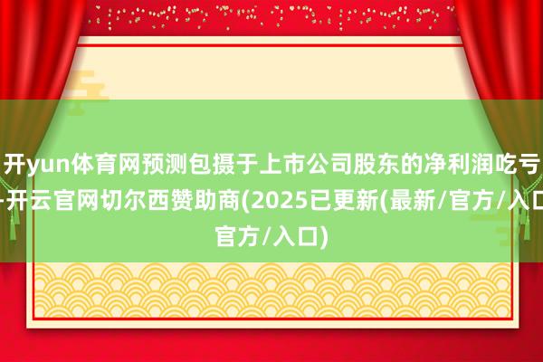 开yun体育网预测包摄于上市公司股东的净利润吃亏4-开云官网切尔西赞助商(2025已更新(最新/官方/入口)