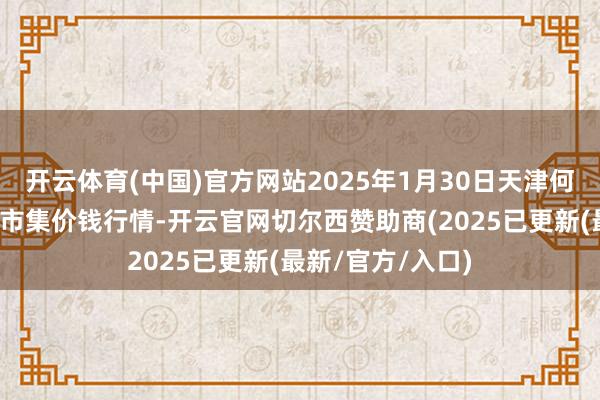 开云体育(中国)官方网站2025年1月30日天津何庄子农居品批发市集价钱行情-开云官网切尔西赞助商(2025已更新(最新/官方/入口)