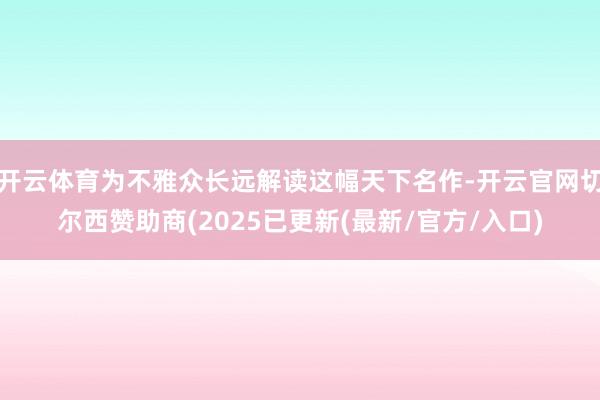 开云体育为不雅众长远解读这幅天下名作-开云官网切尔西赞助商(2025已更新(最新/官方/入口)