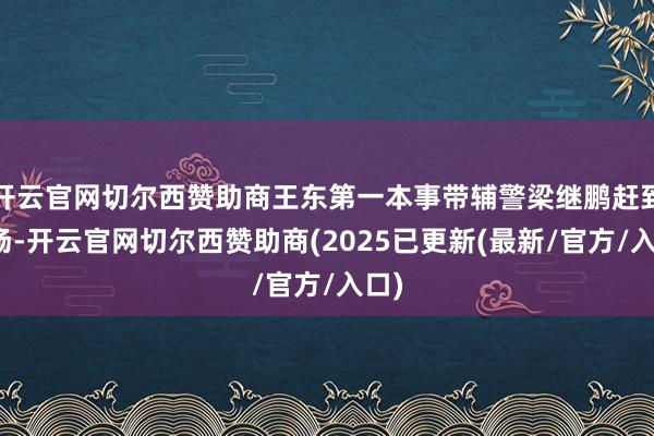 开云官网切尔西赞助商王东第一本事带辅警梁继鹏赶到现场-开云官网切尔西赞助商(2025已更新(最新/官方/入口)