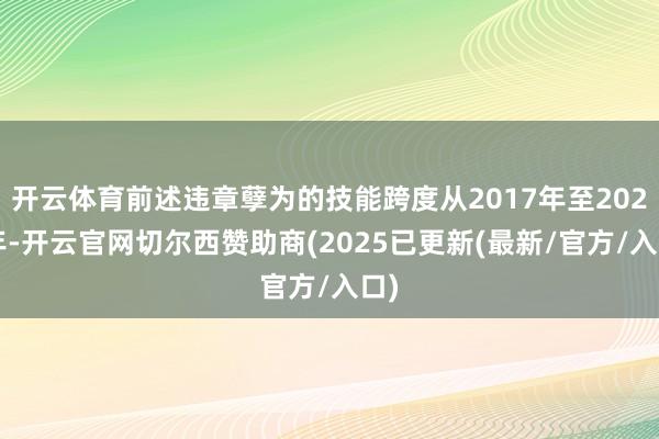 开云体育前述违章孽为的技能跨度从2017年至2021年-开云官网切尔西赞助商(2025已更新(最新/官方/入口)