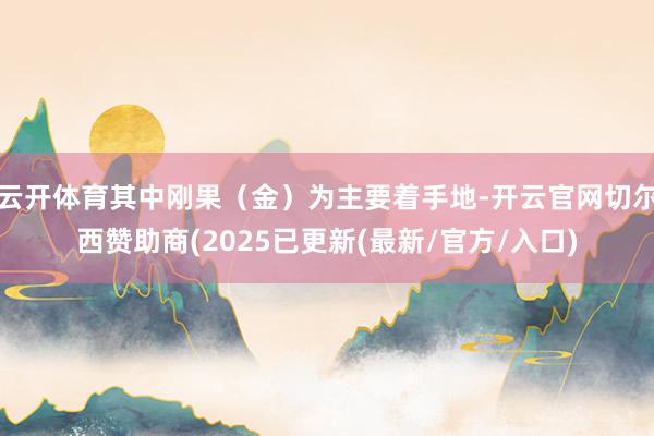 云开体育其中刚果（金）为主要着手地-开云官网切尔西赞助商(2025已更新(最新/官方/入口)