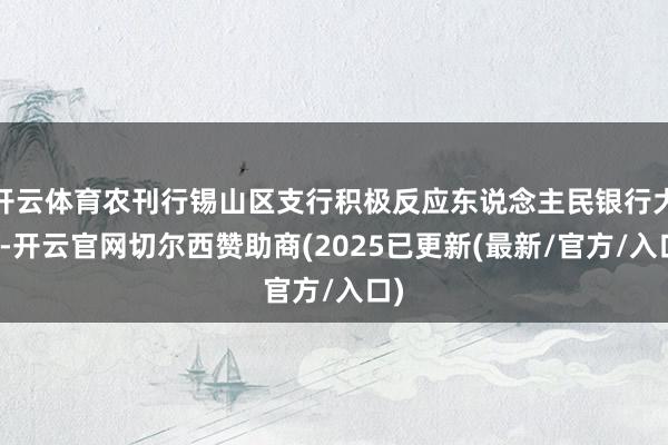 开云体育农刊行锡山区支行积极反应东说念主民银行大叫-开云官网切尔西赞助商(2025已更新(最新/官方/入口)