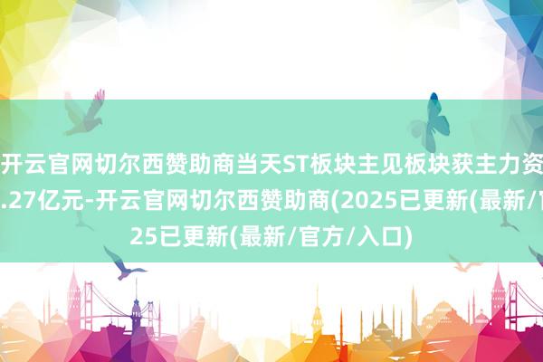 开云官网切尔西赞助商当天ST板块主见板块获主力资金净流出5.27亿元-开云官网切尔西赞助商(2025已更新(最新/官方/入口)