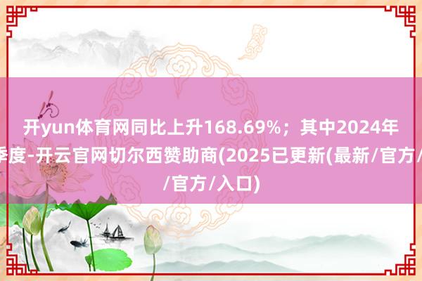 开yun体育网同比上升168.69%；其中2024年第三季度-开云官网切尔西赞助商(2025已更新(最新/官方/入口)