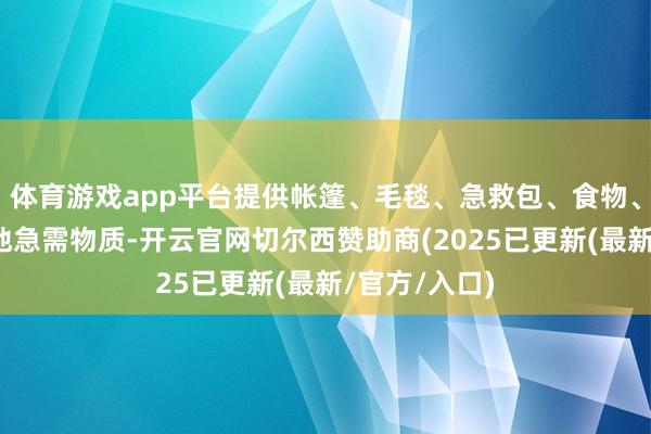 体育游戏app平台提供帐篷、毛毯、急救包、食物、饮用水等灾地急需物质-开云官网切尔西赞助商(2025已更新(最新/官方/入口)